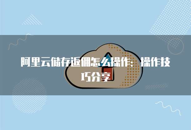 阿里云储存返佣怎么操作:操作技巧分享