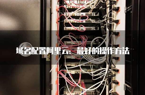 域名配置阿里云:最好的操作方法