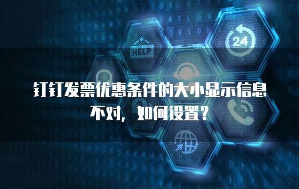 钉钉发票优惠条件的大小显示信息不对，如何设置？