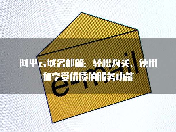 阿里云域名邮箱:轻松购买、使用和享受优质的服务功能