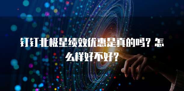 钉钉北极星绩效优惠是真的吗?怎么样好不好?