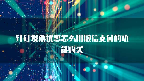 钉钉发票优惠怎么用微信支付的功能购买