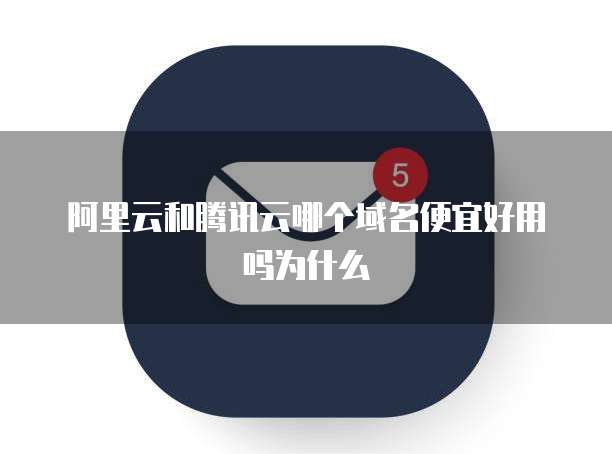 阿里云和腾讯云哪个域名便宜好用吗为什么