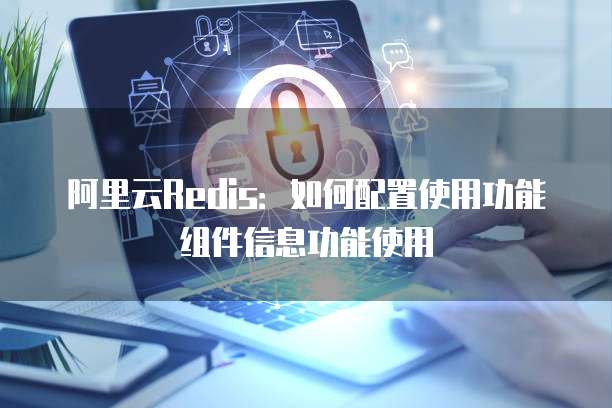 阿里云Redis:如何配置使用功能组件信息功能使用