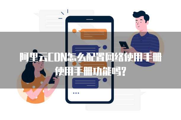 阿里云CDN怎么配置网络使用手册使用手册功能吗?
