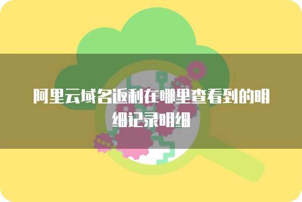 阿里云域名返利在哪里查看到的明细记录明细