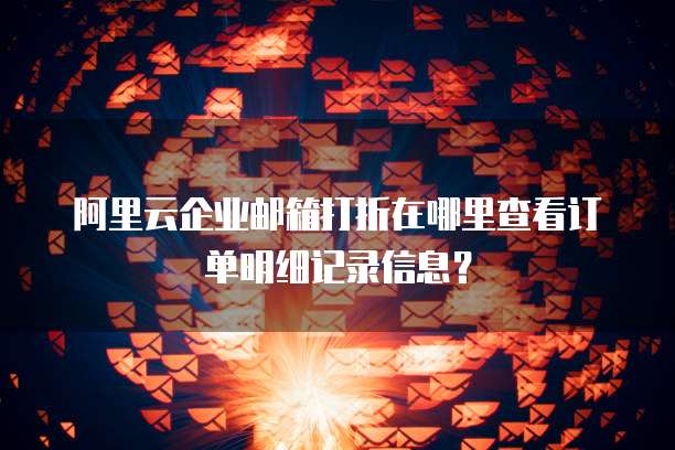 阿里云企业邮箱打折在哪里查看订单明细记录信息?