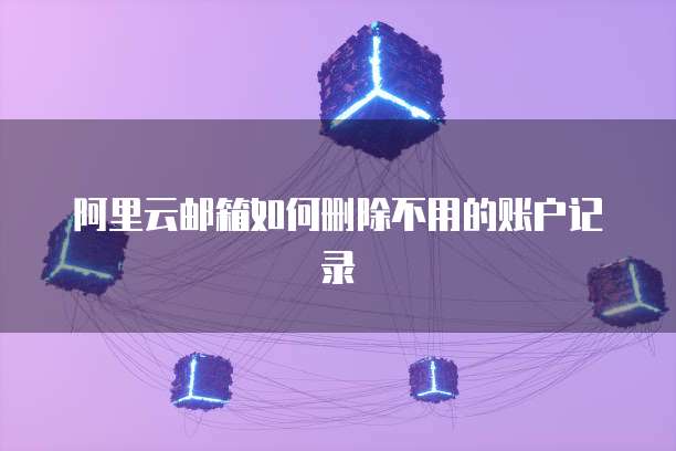 阿里云邮箱如何删除不用的账户记录