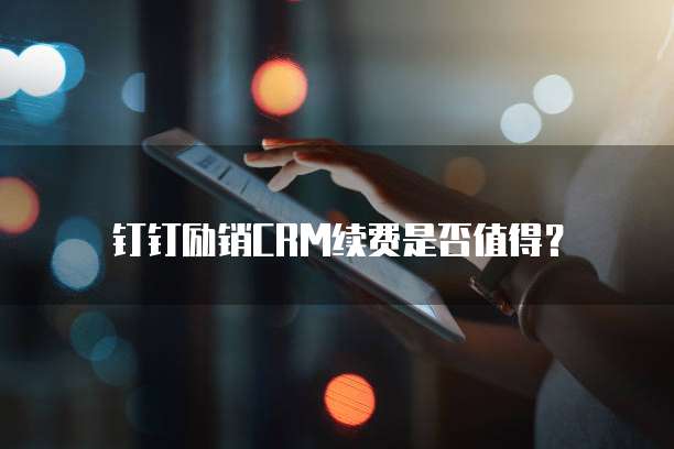 钉钉励销CRM续费是否值得？