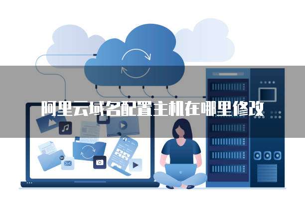 阿里云域名配置主机在哪里修改
