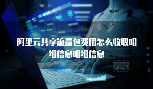 阿里云共享流量包费用怎么收取明细信息明细信息