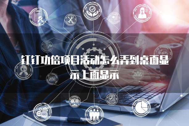 钉钉功倍项目活动怎么弄到桌面显示上面显示