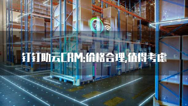 钉钉助云CRM:价格合理,值得考虑