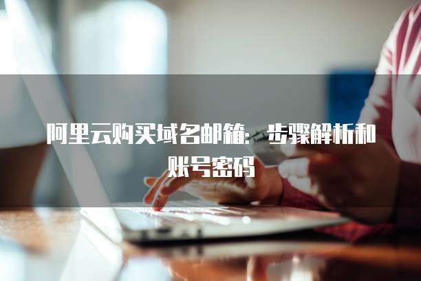 阿里云购买域名邮箱:步骤解析和账号密码