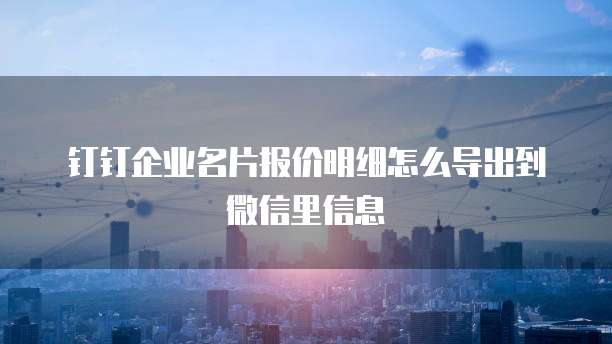 钉钉企业名片报价明细怎么导出到微信里信息