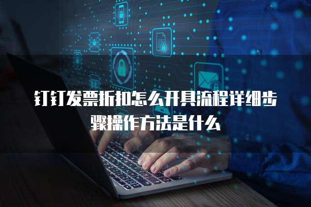 钉钉发票折扣怎么开具流程详细步骤操作方法是什么