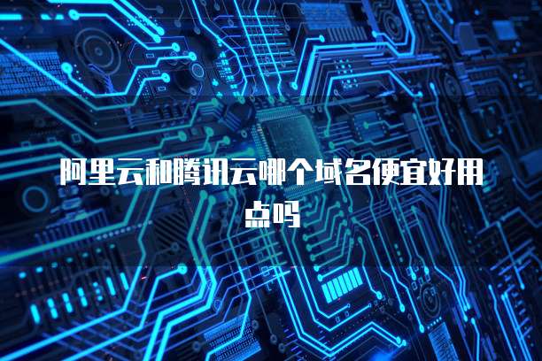 阿里云和腾讯云哪个域名便宜好用点吗