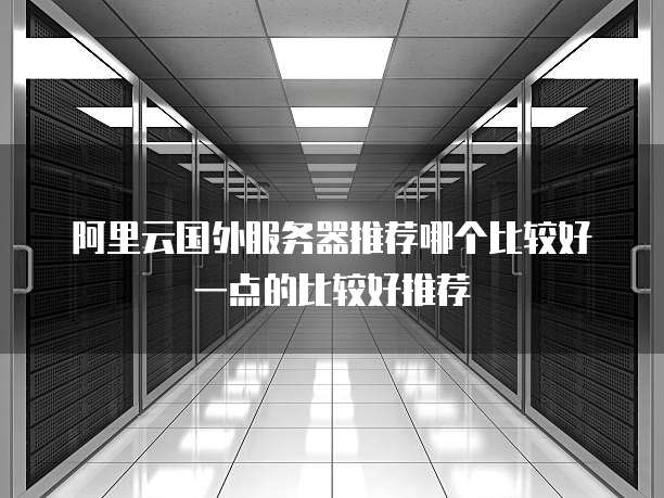 阿里云国外服务器推荐哪个比较好一点的比较好推荐