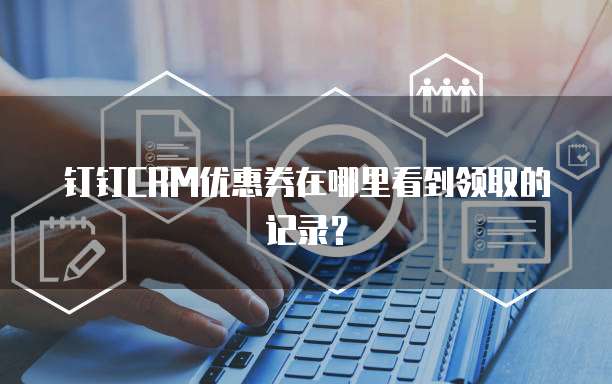 钉钉CRM优惠券在哪里看到领取的记录?