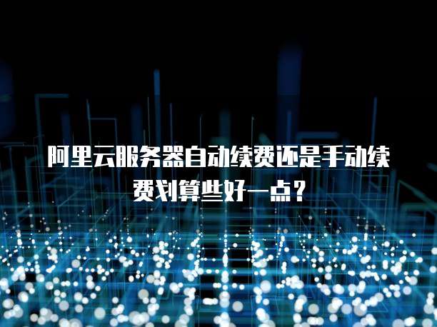 阿里云服务器自动续费还是手动续费划算些好一点?
