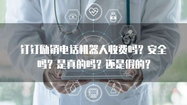 钉钉励销电话机器人收费吗?安全吗?是真的吗?还是假的?