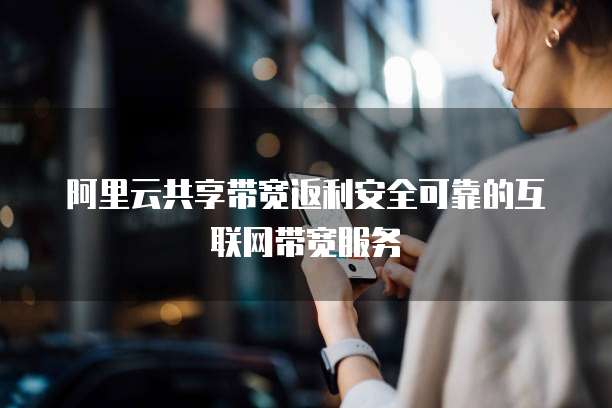 阿里云共享带宽返利安全可靠的互联网带宽服务