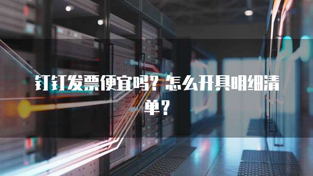 钉钉发票便宜吗？怎么开具明细清单？