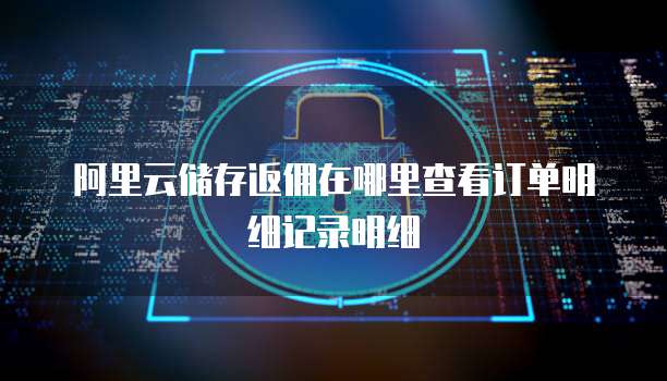 阿里云储存返佣在哪里查看订单明细记录明细