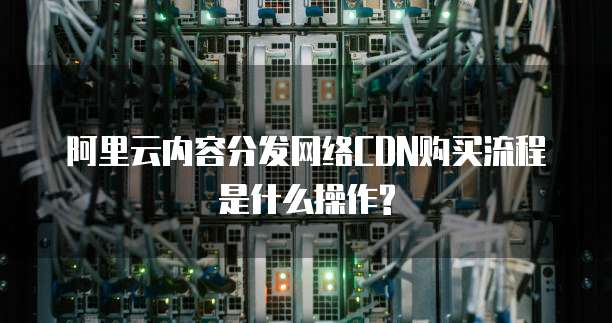 阿里云内容分发网络CDN购买流程是什么操作?