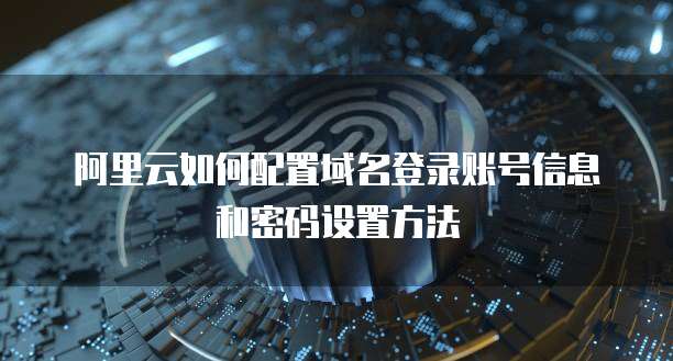 阿里云如何配置域名登录账号信息和密码设置方法
