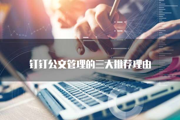 钉钉公文管理的三大推荐理由