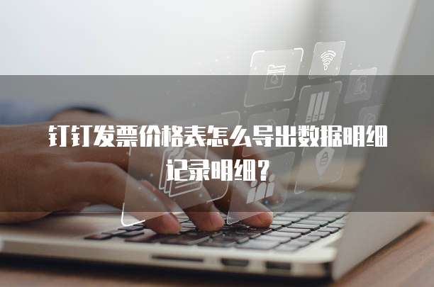 钉钉发票价格表怎么导出数据明细记录明细？