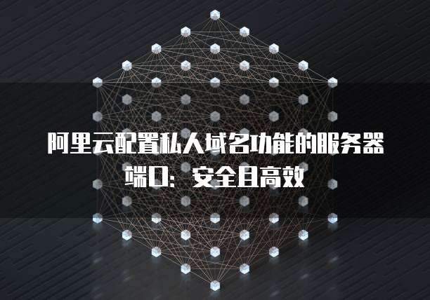 阿里云配置私人域名功能的服务器端口:安全且高效