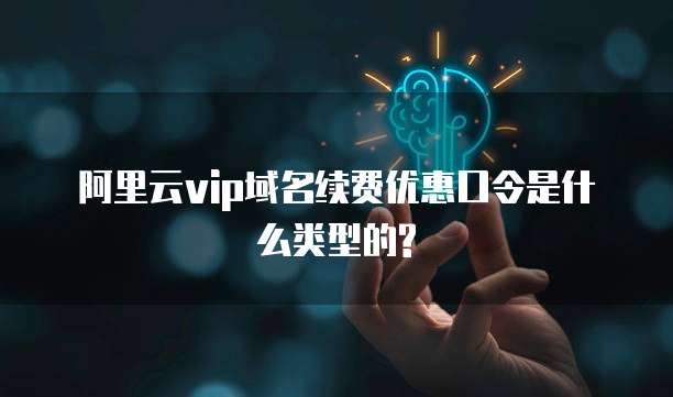 阿里云vip域名续费优惠口令是什么类型的?
