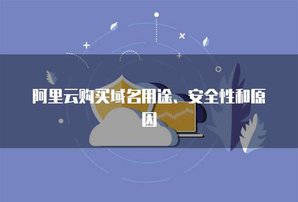 阿里云购买域名用途、安全性和原因