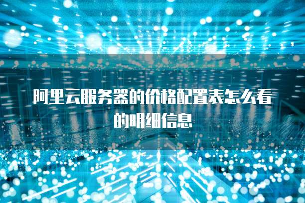 阿里云服务器的价格配置表怎么看的明细信息