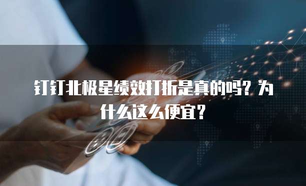 钉钉北极星绩效打折是真的吗?为什么这么便宜?
