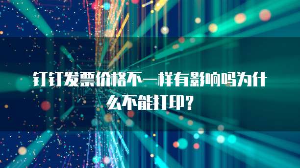 钉钉发票价格不一样有影响吗为什么不能打印？