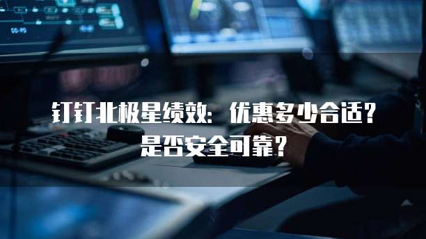 钉钉北极星绩效:优惠多少合适?是否安全可靠?