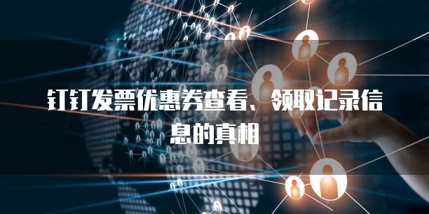 钉钉发票优惠券查看、领取记录信息的真相