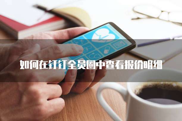 如何在钉钉全员圈中查看报价明细