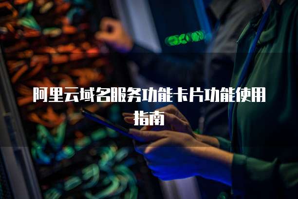 阿里云域名服务功能卡片功能使用指南