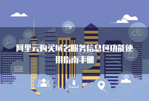 阿里云购买域名服务信息包功能使用指南手册