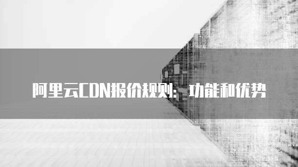 阿里云CDN报价规则：功能和优势
