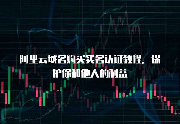 阿里云域名购买实名认证教程，保护你和他人的利益
