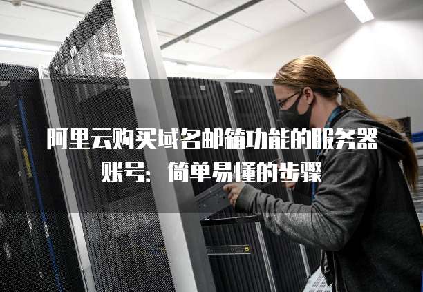 阿里云购买域名邮箱功能的服务器账号：简单易懂的步骤