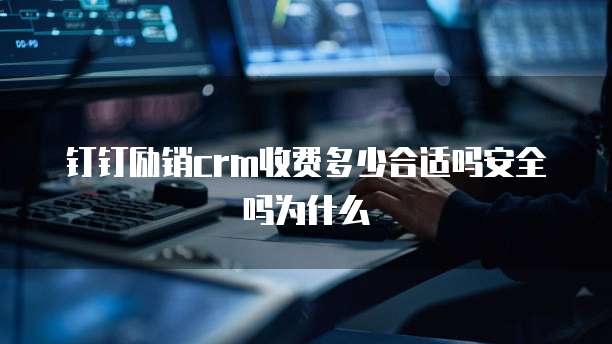 钉钉励销crm收费多少合适吗安全吗为什么
