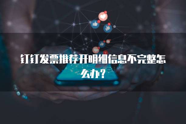 钉钉发票推荐开明细信息不完整怎么办?