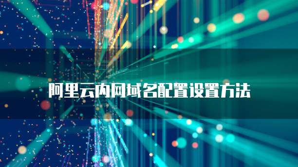 阿里云内网域名配置设置方法