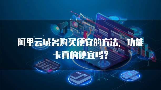 阿里云域名购买便宜的方法，功能卡真的便宜吗？